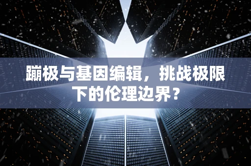 蹦极与基因编辑，挑战极限下的伦理边界？