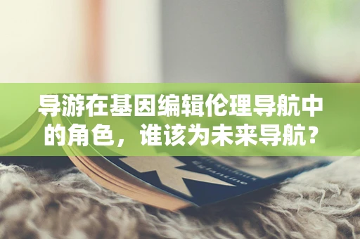 导游在基因编辑伦理导航中的角色，谁该为未来导航？