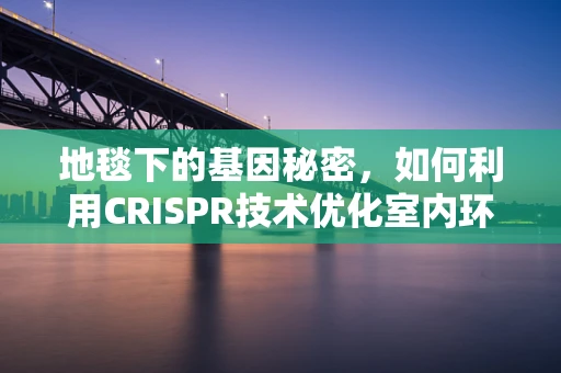 地毯下的基因秘密，如何利用CRISPR技术优化室内环境微生物？