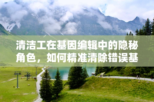 清洁工在基因编辑中的隐秘角色，如何精准清除错误基因？