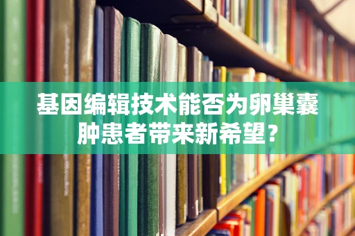 基因编辑技术能否为卵巢囊肿患者带来新希望？