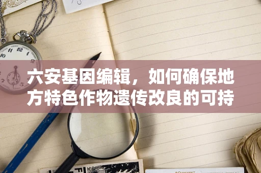 六安基因编辑，如何确保地方特色作物遗传改良的可持续性？