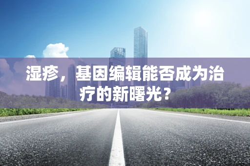 湿疹，基因编辑能否成为治疗的新曙光？