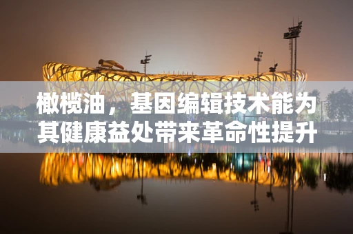 橄榄油，基因编辑技术能为其健康益处带来革命性提升吗？