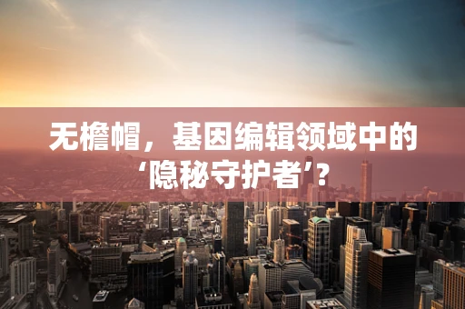 无檐帽，基因编辑领域中的‘隐秘守护者’？