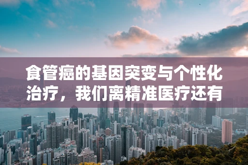 食管癌的基因突变与个性化治疗，我们离精准医疗还有多远？