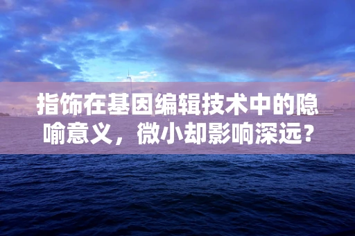 指饰在基因编辑技术中的隐喻意义，微小却影响深远？
