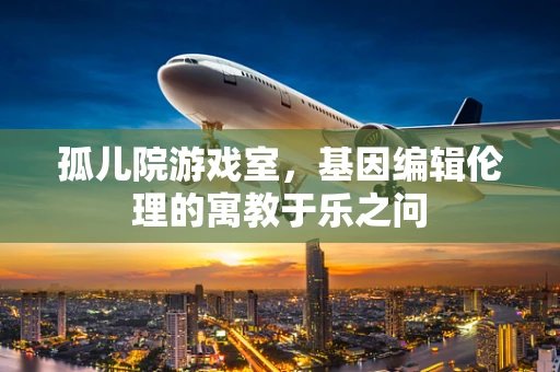 孤儿院游戏室，基因编辑伦理的寓教于乐之问