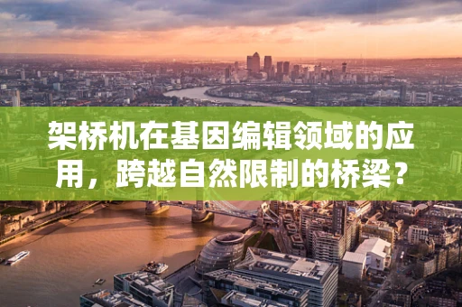 架桥机在基因编辑领域的应用，跨越自然限制的桥梁？