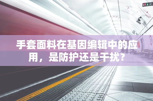 手套面料在基因编辑中的应用，是防护还是干扰？