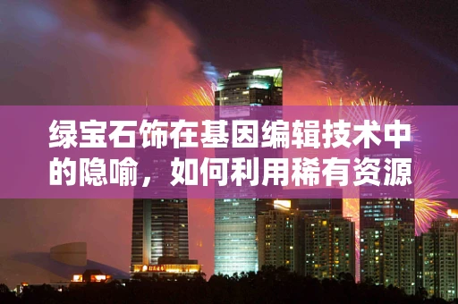 绿宝石饰在基因编辑技术中的隐喻，如何利用稀有资源促进精准医疗的革新？