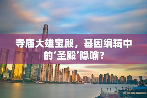 寺庙大雄宝殿，基因编辑中的‘圣殿’隐喻？