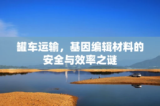 罐车运输，基因编辑材料的安全与效率之谜