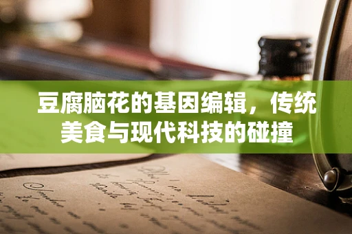 豆腐脑花的基因编辑，传统美食与现代科技的碰撞