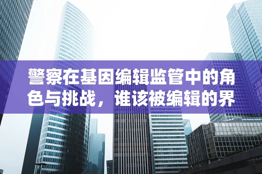 警察在基因编辑监管中的角色与挑战，谁该被编辑的界限？