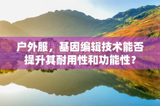 户外服，基因编辑技术能否提升其耐用性和功能性？