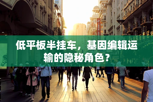 低平板半挂车，基因编辑运输的隐秘角色？