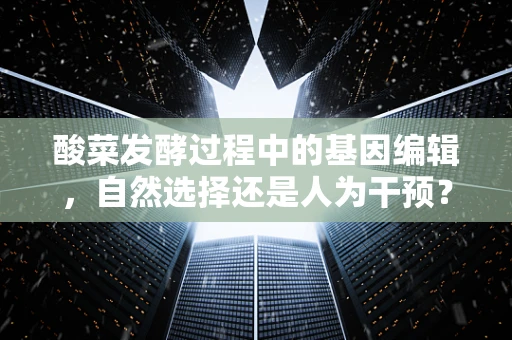 酸菜发酵过程中的基因编辑，自然选择还是人为干预？