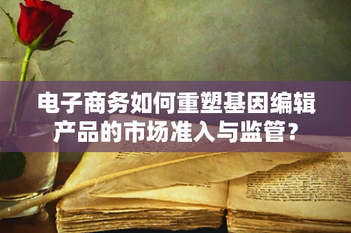 电子商务如何重塑基因编辑产品的市场准入与监管？