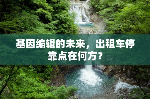 基因编辑的未来，出租车停靠点在何方？