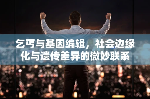 乞丐与基因编辑，社会边缘化与遗传差异的微妙联系