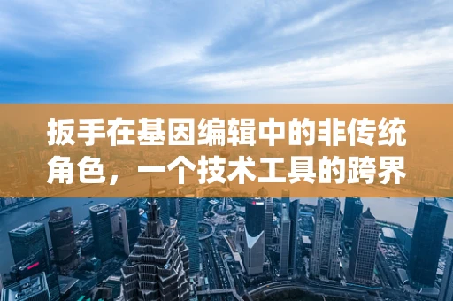 扳手在基因编辑中的非传统角色，一个技术工具的跨界探索