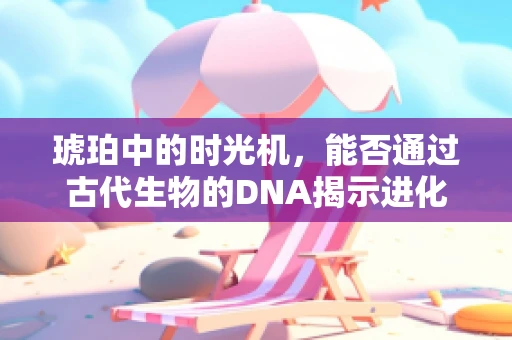 琥珀中的时光机，能否通过古代生物的DNA揭示进化之谜？