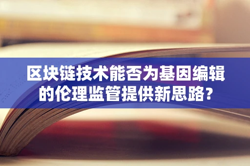 区块链技术能否为基因编辑的伦理监管提供新思路？