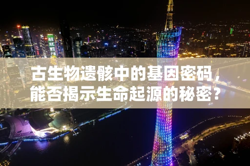 古生物遗骸中的基因密码，能否揭示生命起源的秘密？