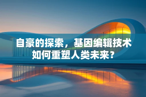 自豪的探索，基因编辑技术如何重塑人类未来？