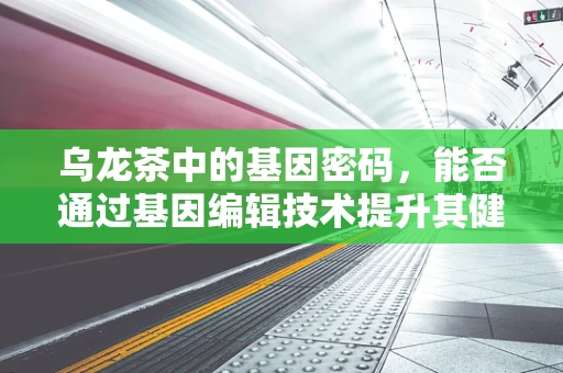 乌龙茶中的基因密码，能否通过基因编辑技术提升其健康益处？