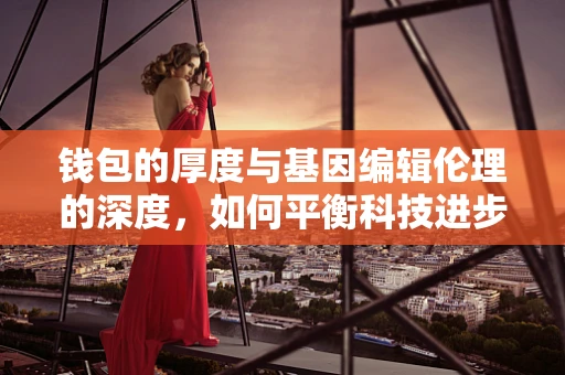 钱包的厚度与基因编辑伦理的深度，如何平衡科技进步与道德考量？