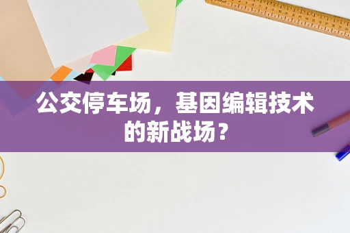 公交停车场，基因编辑技术的新战场？