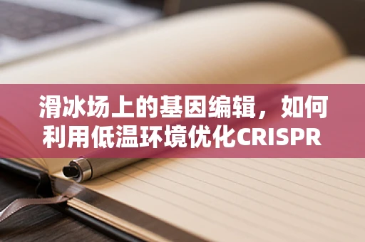 滑冰场上的基因编辑，如何利用低温环境优化CRISPR效率？