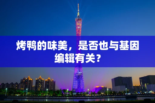 烤鸭的味美，是否也与基因编辑有关？