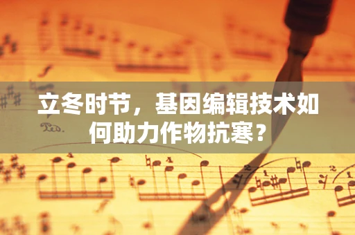立冬时节，基因编辑技术如何助力作物抗寒？