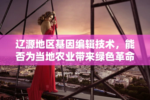 辽源地区基因编辑技术，能否为当地农业带来绿色革命？