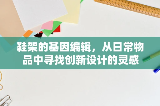 鞋架的基因编辑，从日常物品中寻找创新设计的灵感