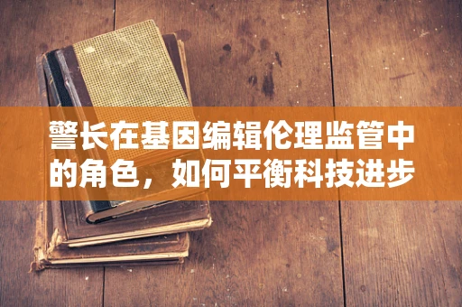 警长在基因编辑伦理监管中的角色，如何平衡科技进步与道德边界？