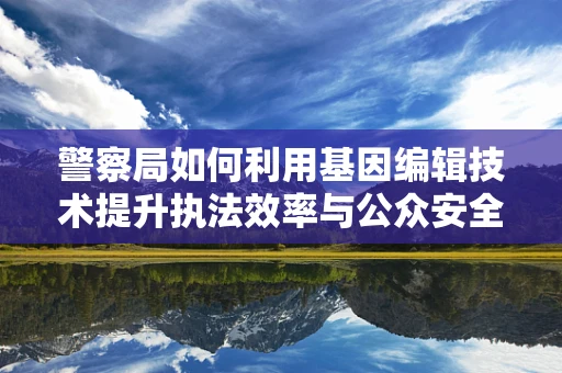 警察局如何利用基因编辑技术提升执法效率与公众安全？
