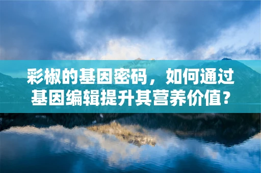 彩椒的基因密码，如何通过基因编辑提升其营养价值？
