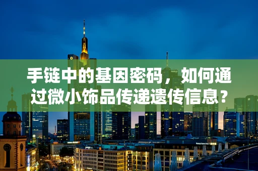 手链中的基因密码，如何通过微小饰品传递遗传信息？