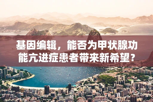 基因编辑，能否为甲状腺功能亢进症患者带来新希望？