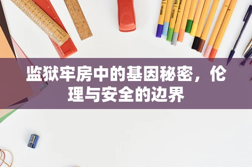 监狱牢房中的基因秘密，伦理与安全的边界