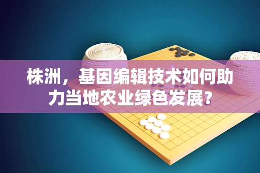 株洲，基因编辑技术如何助力当地农业绿色发展？