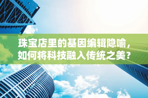 珠宝店里的基因编辑隐喻，如何将科技融入传统之美？