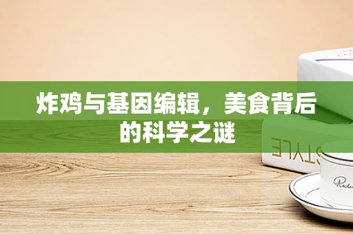 炸鸡与基因编辑，美食背后的科学之谜