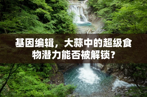 基因编辑，大蒜中的超级食物潜力能否被解锁？