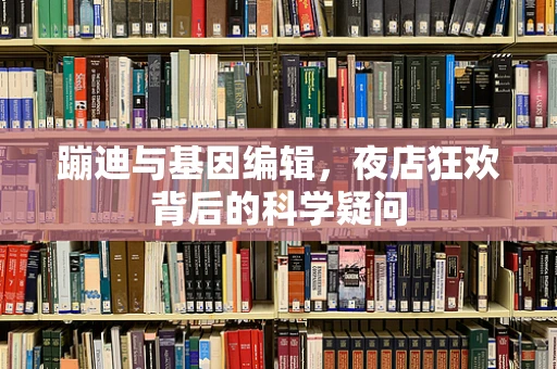 蹦迪与基因编辑，夜店狂欢背后的科学疑问