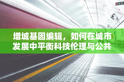 增城基因编辑，如何在城市发展中平衡科技伦理与公共利益？